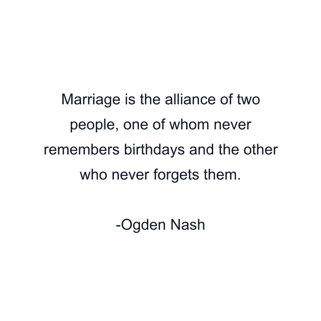 Marriage is the alliance of two people, one of whom never remembers birthdays and the other who never forgets them.