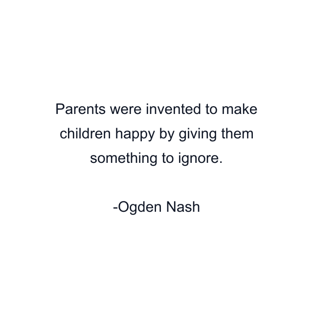 Parents were invented to make children happy by giving them something to ignore.