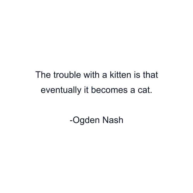 The trouble with a kitten is that eventually it becomes a cat.