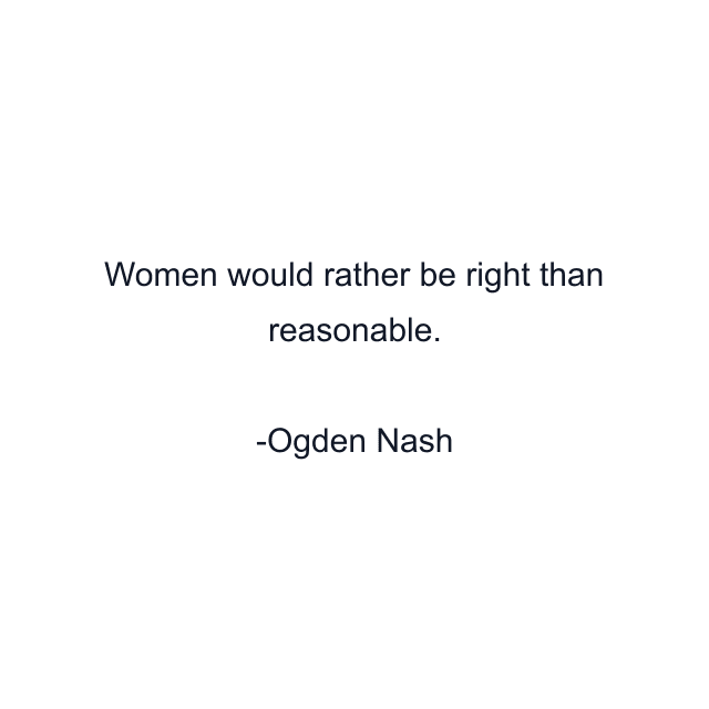 Women would rather be right than reasonable.