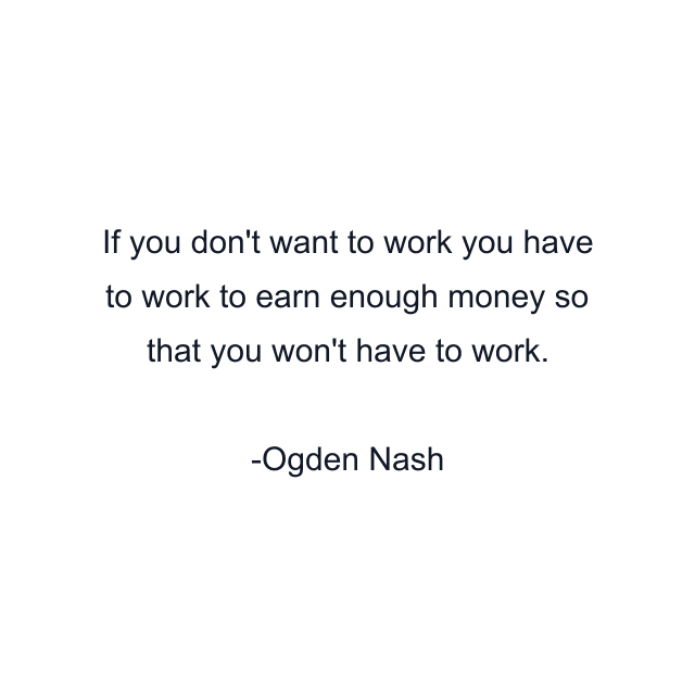 If you don't want to work you have to work to earn enough money so that you won't have to work.