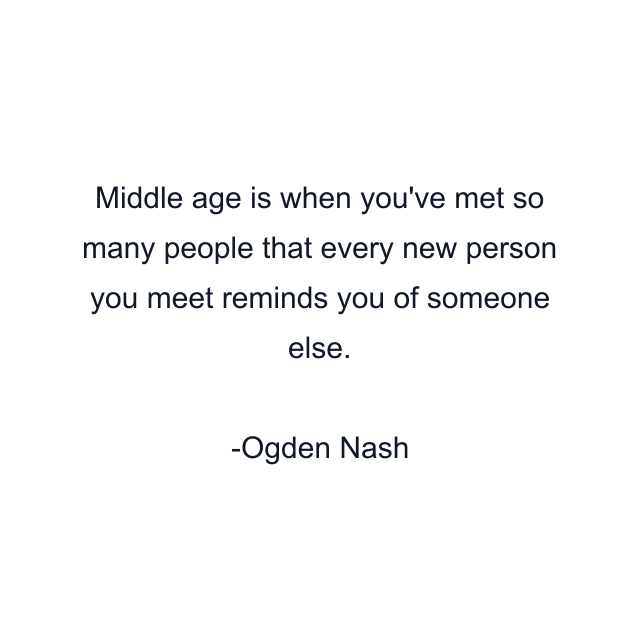 Middle age is when you've met so many people that every new person you meet reminds you of someone else.