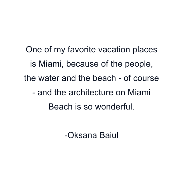 One of my favorite vacation places is Miami, because of the people, the water and the beach - of course - and the architecture on Miami Beach is so wonderful.