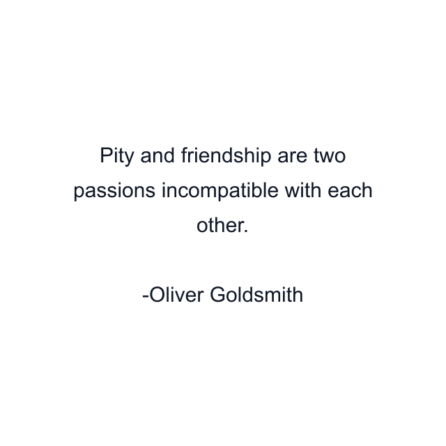 Pity and friendship are two passions incompatible with each other.