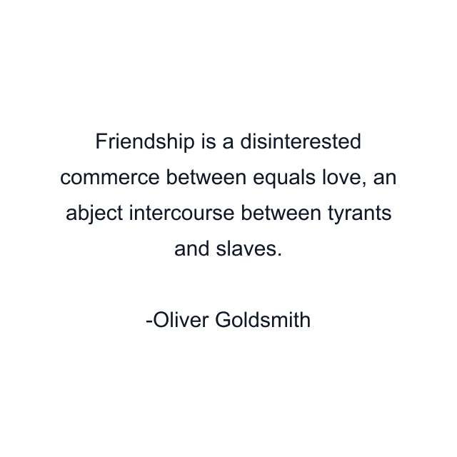 Friendship is a disinterested commerce between equals love, an abject intercourse between tyrants and slaves.