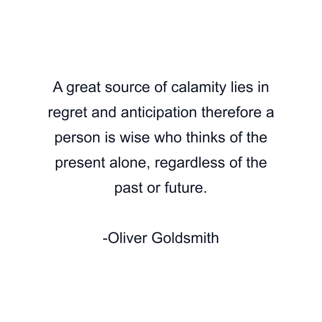 A great source of calamity lies in regret and anticipation therefore a person is wise who thinks of the present alone, regardless of the past or future.