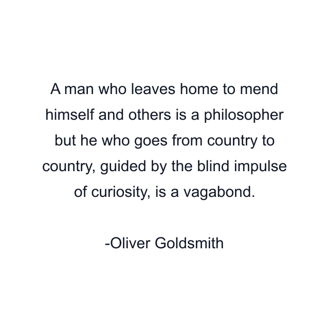 A man who leaves home to mend himself and others is a philosopher but he who goes from country to country, guided by the blind impulse of curiosity, is a vagabond.