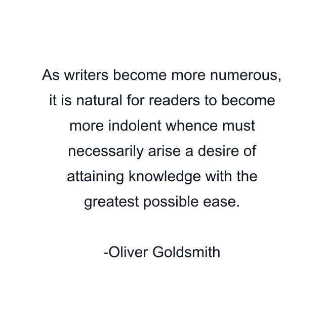 As writers become more numerous, it is natural for readers to become more indolent whence must necessarily arise a desire of attaining knowledge with the greatest possible ease.