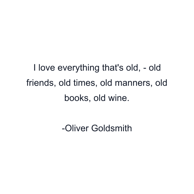 I love everything that's old, - old friends, old times, old manners, old books, old wine.