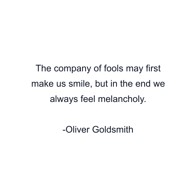 The company of fools may first make us smile, but in the end we always feel melancholy.