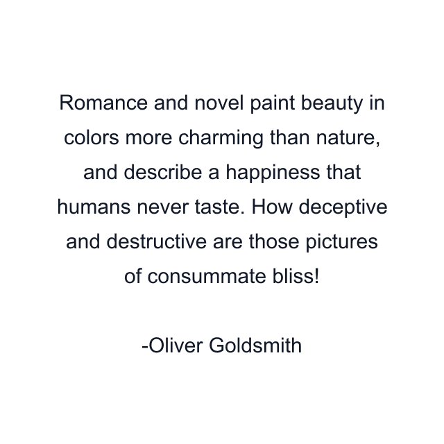 Romance and novel paint beauty in colors more charming than nature, and describe a happiness that humans never taste. How deceptive and destructive are those pictures of consummate bliss!