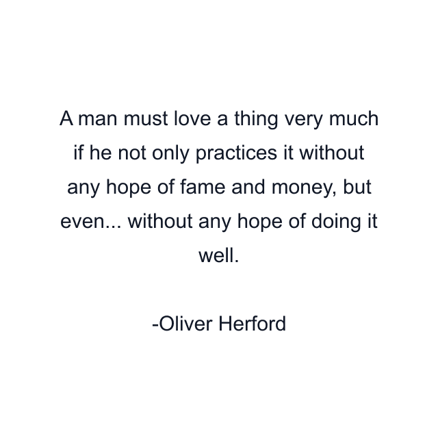 A man must love a thing very much if he not only practices it without any hope of fame and money, but even... without any hope of doing it well.