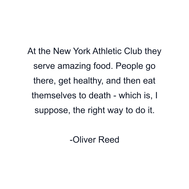 At the New York Athletic Club they serve amazing food. People go there, get healthy, and then eat themselves to death - which is, I suppose, the right way to do it.