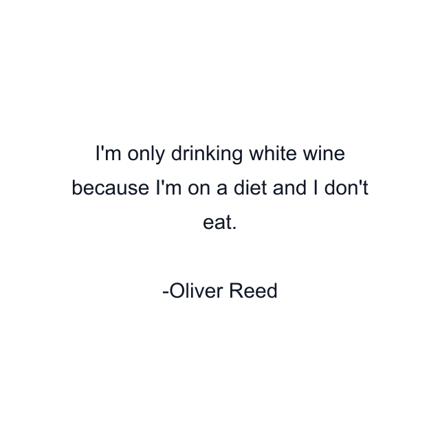 I'm only drinking white wine because I'm on a diet and I don't eat.