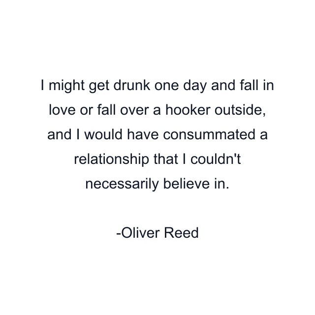 I might get drunk one day and fall in love or fall over a hooker outside, and I would have consummated a relationship that I couldn't necessarily believe in.