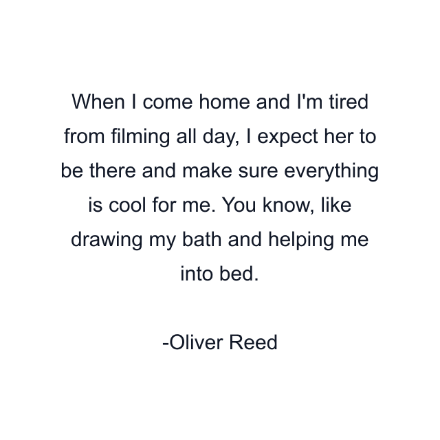 When I come home and I'm tired from filming all day, I expect her to be there and make sure everything is cool for me. You know, like drawing my bath and helping me into bed.