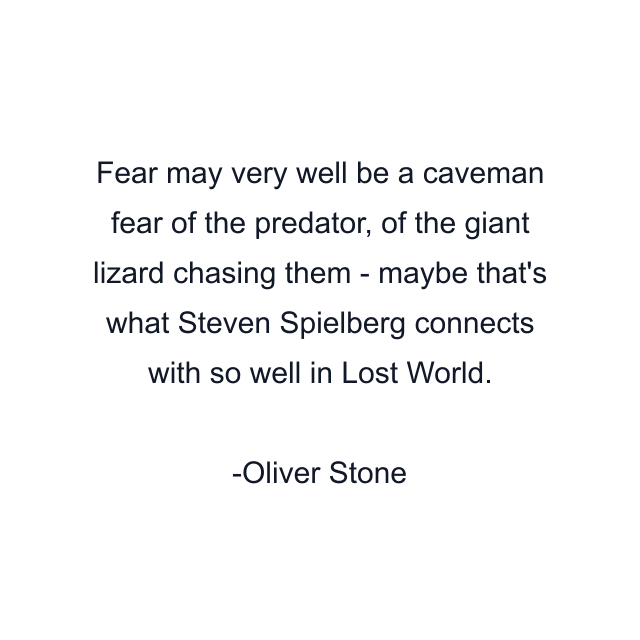 Fear may very well be a caveman fear of the predator, of the giant lizard chasing them - maybe that's what Steven Spielberg connects with so well in Lost World.