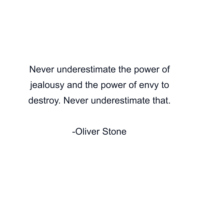 Never underestimate the power of jealousy and the power of envy to destroy. Never underestimate that.