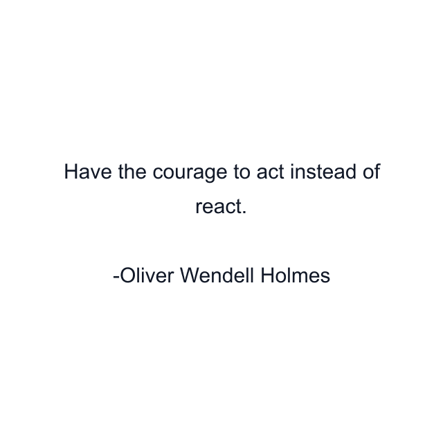 Have the courage to act instead of react.