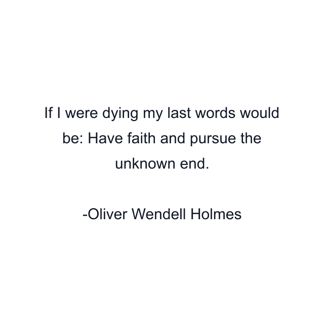 If I were dying my last words would be: Have faith and pursue the unknown end.