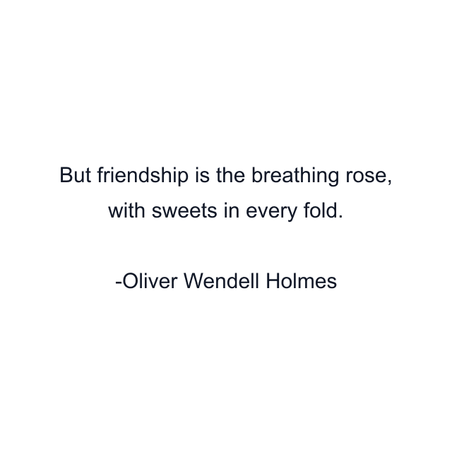 But friendship is the breathing rose, with sweets in every fold.