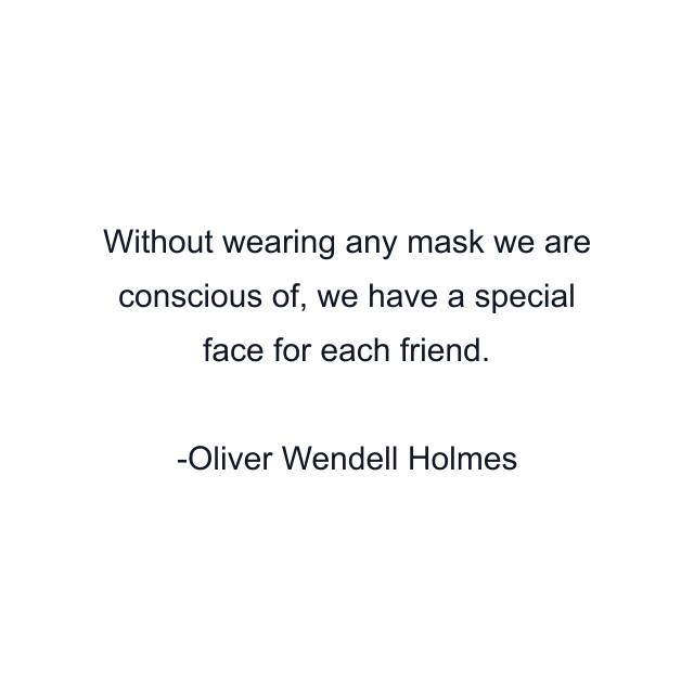 Without wearing any mask we are conscious of, we have a special face for each friend.