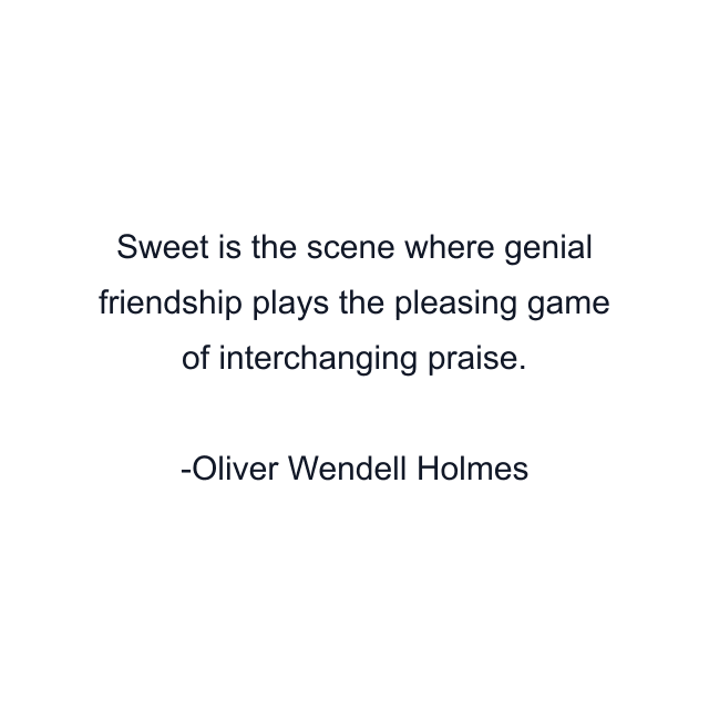 Sweet is the scene where genial friendship plays the pleasing game of interchanging praise.