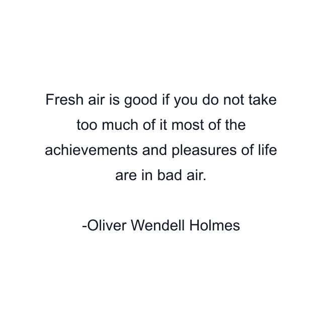 Fresh air is good if you do not take too much of it most of the achievements and pleasures of life are in bad air.