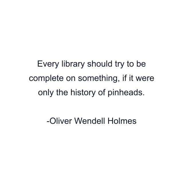 Every library should try to be complete on something, if it were only the history of pinheads.