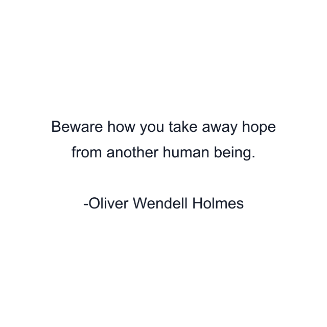 Beware how you take away hope from another human being.