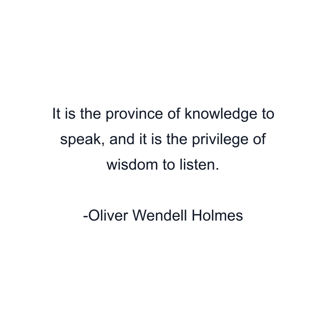 It is the province of knowledge to speak, and it is the privilege of wisdom to listen.