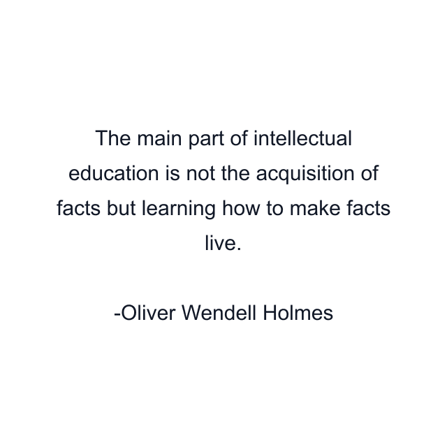 The main part of intellectual education is not the acquisition of facts but learning how to make facts live.