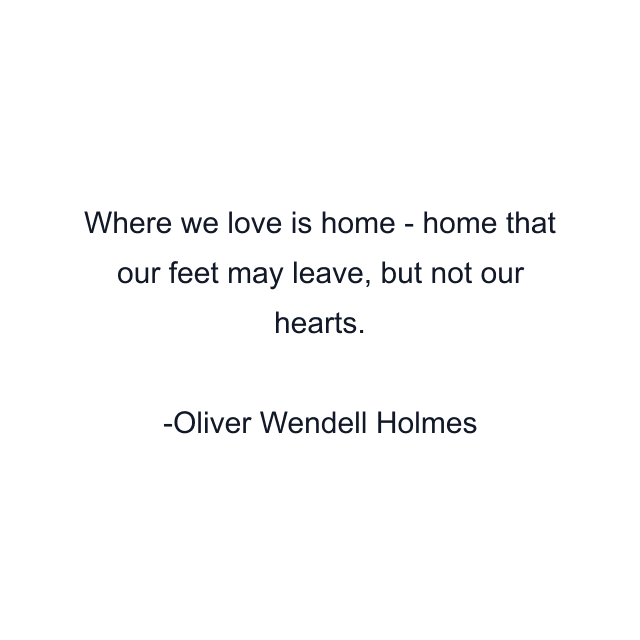 Where we love is home - home that our feet may leave, but not our hearts.