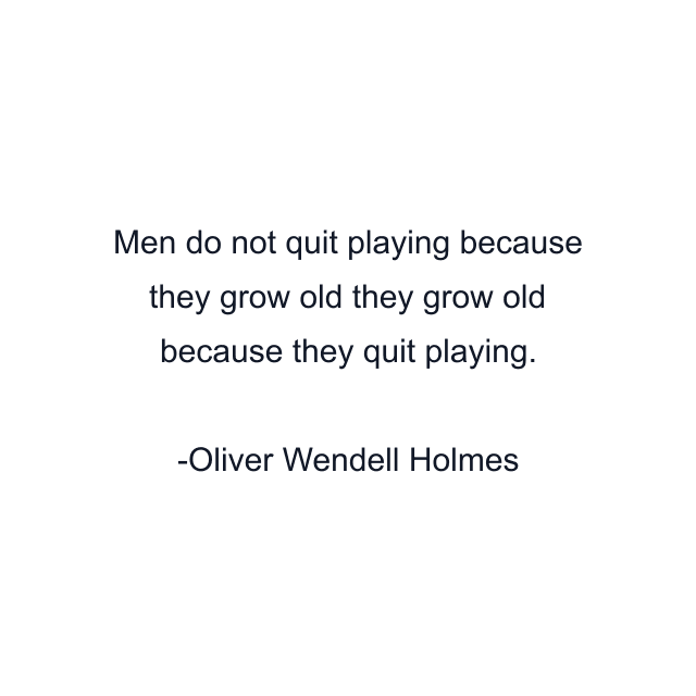 Men do not quit playing because they grow old they grow old because they quit playing.