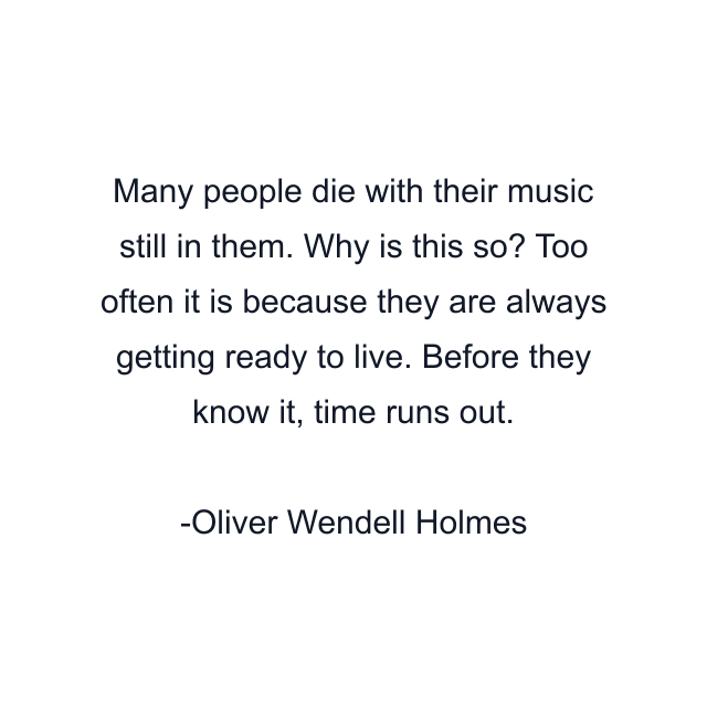 Many people die with their music still in them. Why is this so? Too often it is because they are always getting ready to live. Before they know it, time runs out.