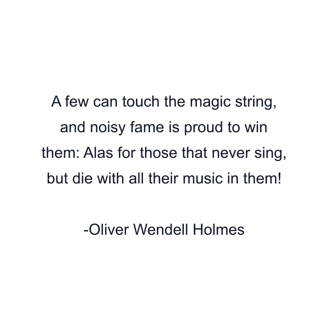 A few can touch the magic string, and noisy fame is proud to win them: Alas for those that never sing, but die with all their music in them!