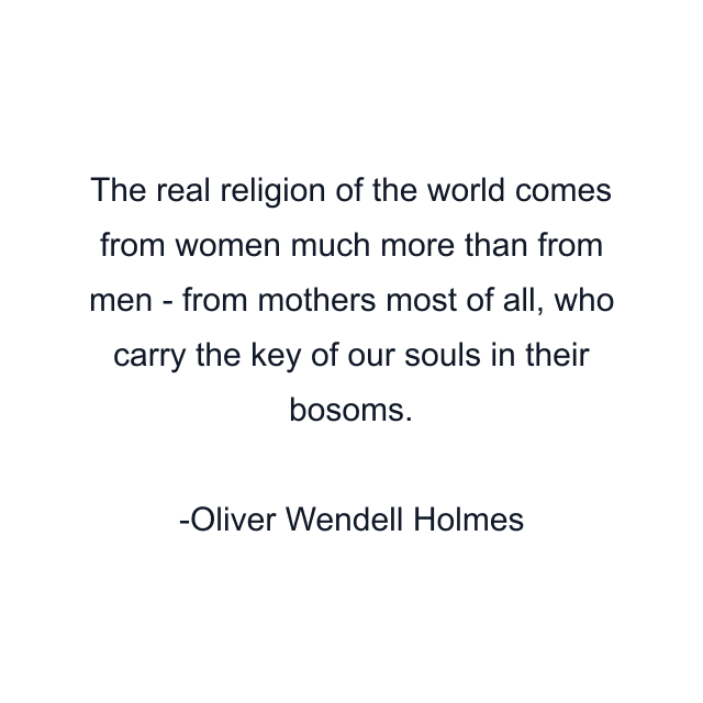 The real religion of the world comes from women much more than from men - from mothers most of all, who carry the key of our souls in their bosoms.