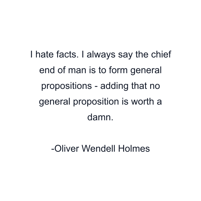 I hate facts. I always say the chief end of man is to form general propositions - adding that no general proposition is worth a damn.