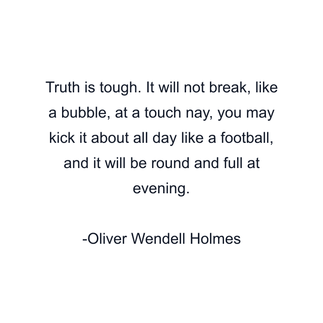 Truth is tough. It will not break, like a bubble, at a touch nay, you may kick it about all day like a football, and it will be round and full at evening.