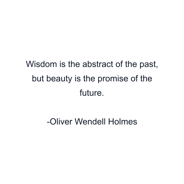 Wisdom is the abstract of the past, but beauty is the promise of the future.