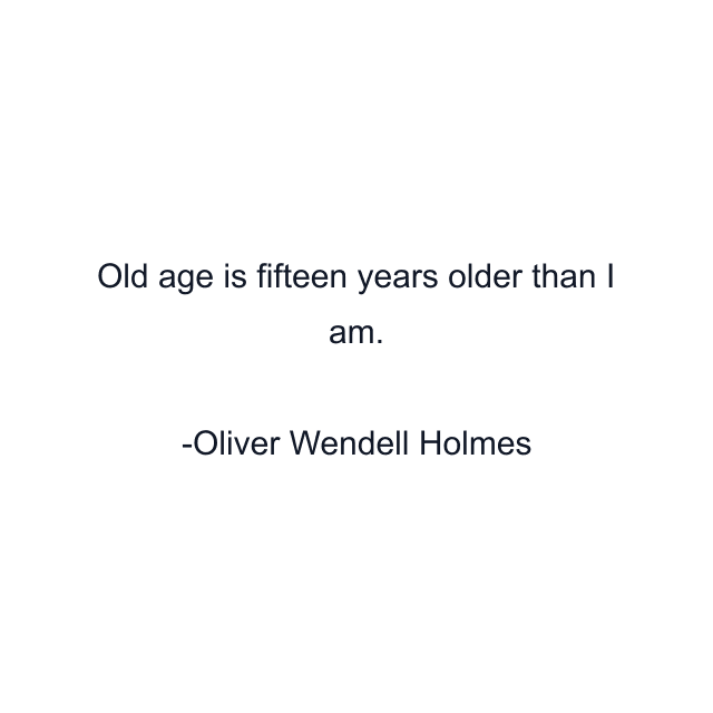 Old age is fifteen years older than I am.