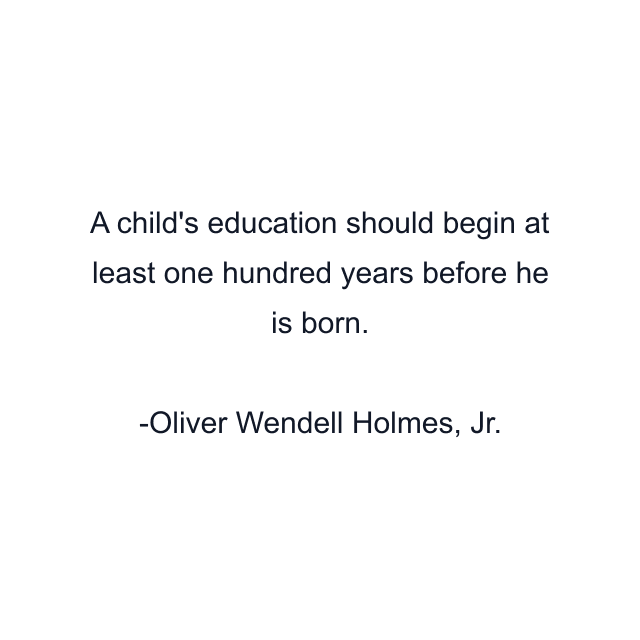 A child's education should begin at least one hundred years before he is born.