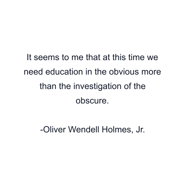 It seems to me that at this time we need education in the obvious more than the investigation of the obscure.