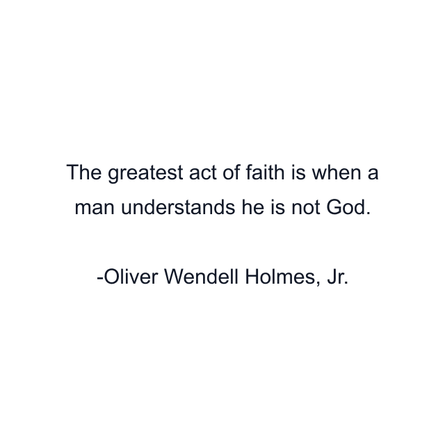 The greatest act of faith is when a man understands he is not God.