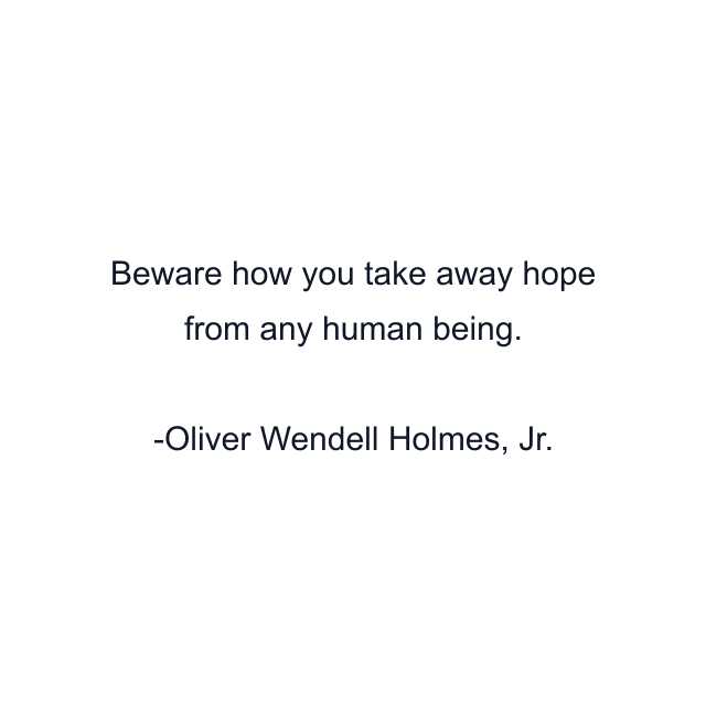 Beware how you take away hope from any human being.