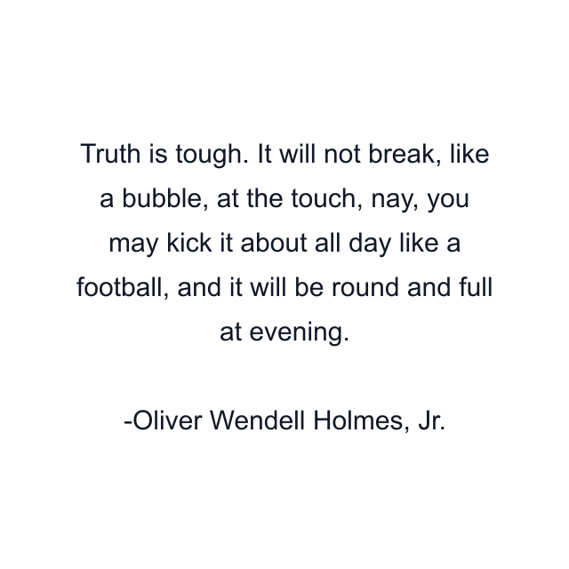 Truth is tough. It will not break, like a bubble, at the touch, nay, you may kick it about all day like a football, and it will be round and full at evening.