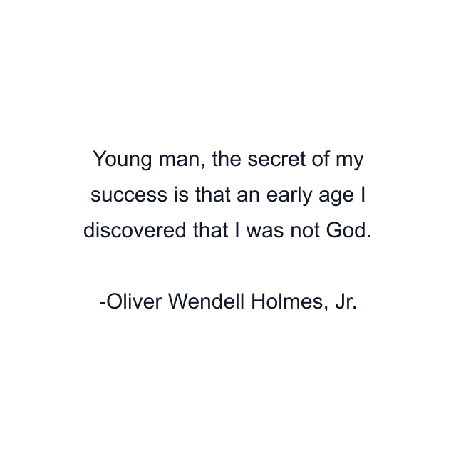 Young man, the secret of my success is that an early age I discovered that I was not God.