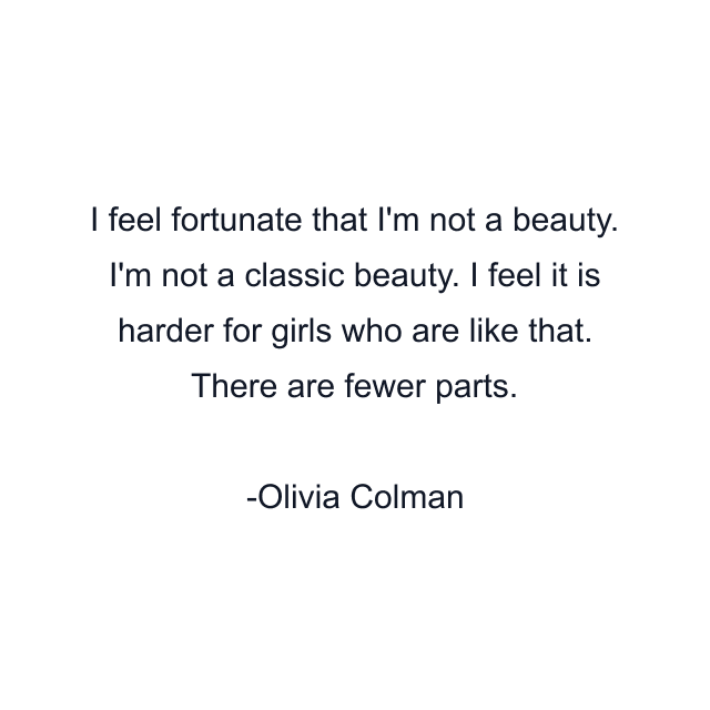 I feel fortunate that I'm not a beauty. I'm not a classic beauty. I feel it is harder for girls who are like that. There are fewer parts.