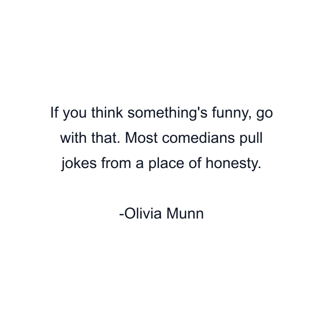 If you think something's funny, go with that. Most comedians pull jokes from a place of honesty.