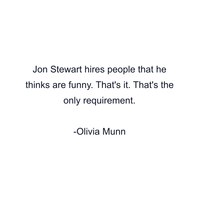 Jon Stewart hires people that he thinks are funny. That's it. That's the only requirement.